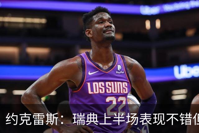 约克雷斯：瑞典上半场表现不错但缺少运气，我被肘击但没有判罚