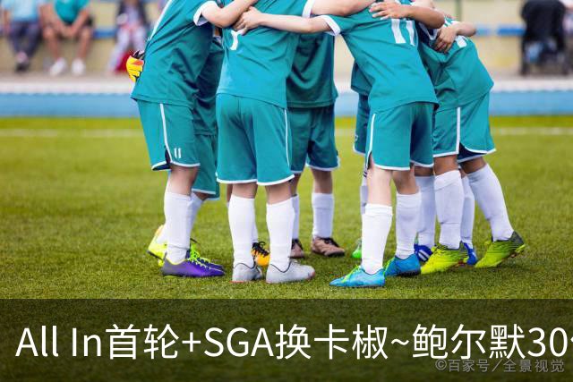 All In首轮+SGA换卡椒~鲍尔默30亿美元豪赌没摸到总决赛地板